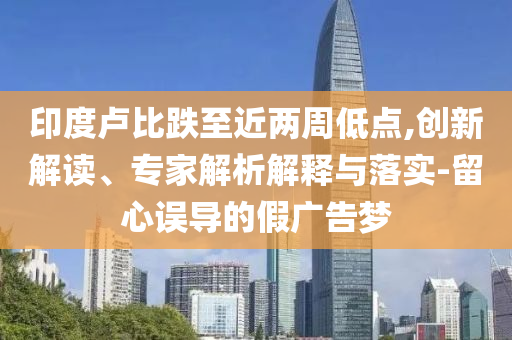 印度盧比跌至近兩周低點,創(chuàng)新解讀、專家解析解釋與落實-留心誤導(dǎo)的假廣告夢