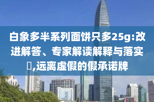 白象多半系列面餅只多25g:改進解答、專家解讀解釋與落實?,遠離虛假的假承諾牌
