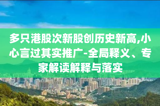 多只港股次新股創(chuàng)歷史新高,小心言過其實推廣-全局釋義、專家解讀解釋與落實