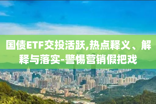 國債ETF交投活躍,熱點(diǎn)釋義、解釋與落實-警惕營銷假把戲