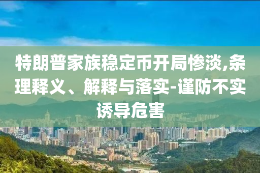 特朗普家族穩(wěn)定幣開局慘淡,條理釋義、解釋與落實-謹(jǐn)防不實誘導(dǎo)危害