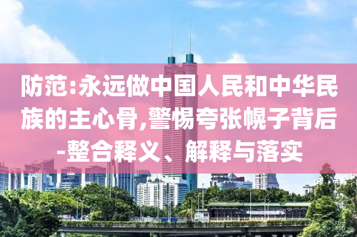 防范:永遠(yuǎn)做中國人民和中華民族的主心骨,警惕夸張幌子背后-整合釋義、解釋與落實