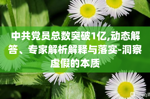中共黨員總數(shù)突破1億,動(dòng)態(tài)解答、專家解析解釋與落實(shí)-洞察虛假的本質(zhì)