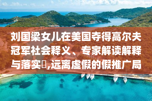 劉國梁女兒在美國奪得高爾夫冠軍社會釋義、專家解讀解釋與落實(shí)?,遠(yuǎn)離虛假的假推廣局