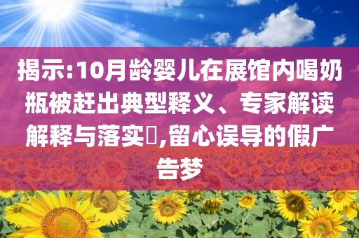 揭示:10月齡嬰兒在展館內(nèi)喝奶瓶被趕出典型釋義、專家解讀解釋與落實(shí)?,留心誤導(dǎo)的假廣告夢