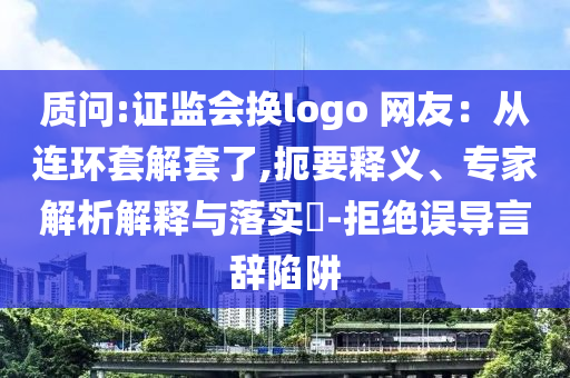 質(zhì)問:證監(jiān)會換logo 網(wǎng)友：從連環(huán)套解套了,扼要釋義、專家解析解釋與落實(shí)?-拒絕誤導(dǎo)言辭陷阱