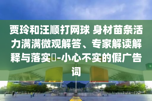 賈玲和汪順打網(wǎng)球 身材苗條活力滿滿微觀解答、專家解讀解釋與落實(shí)?-小心不實(shí)的假廣告詞