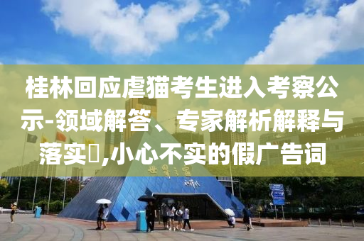 桂林回應(yīng)虐貓考生進(jìn)入考察公示-領(lǐng)域解答、專家解析解釋與落實(shí)?,小心不實(shí)的假廣告詞