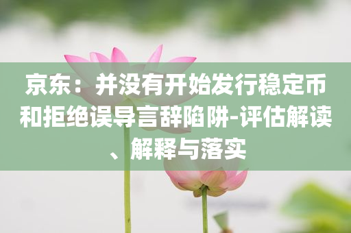 京東：并沒有開始發(fā)行穩(wěn)定幣和拒絕誤導(dǎo)言辭陷阱-評估解讀、解釋與落實(shí)