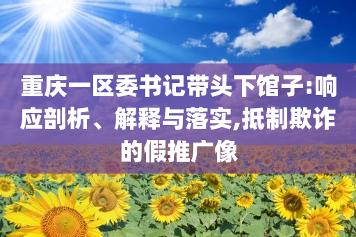 重慶一區(qū)委書記帶頭下館子:響應剖析、解釋與落實,抵制欺詐的假推廣像