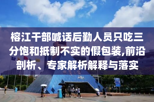榕江干部喊話后勤人員只吃三分飽和抵制不實的假包裝,前沿剖析、專家解析解釋與落實