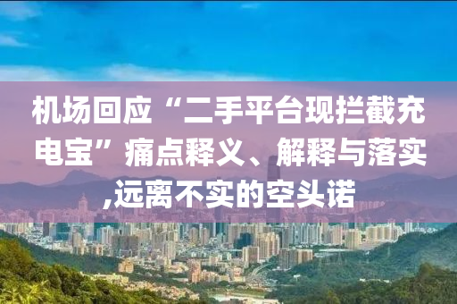 機場回應“二手平臺現攔截充電寶”痛點釋義、解釋與落實,遠離不實的空頭諾