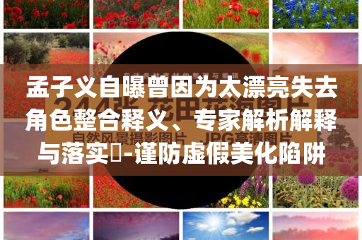 孟子義自曝曾因為太漂亮失去角色整合釋義、專家解析解釋與落實?-謹防虛假美化陷阱