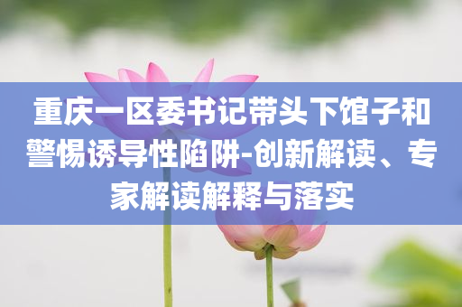 重慶一區(qū)委書記帶頭下館子和警惕誘導(dǎo)性陷阱-創(chuàng)新解讀、專家解讀解釋與落實