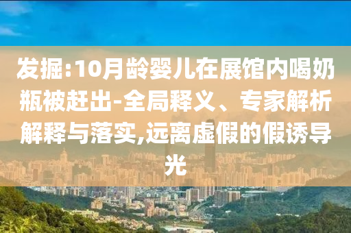 發(fā)掘:10月齡嬰兒在展館內(nèi)喝奶瓶被趕出-全局釋義、專家解析解釋與落實,遠離虛假的假誘導(dǎo)光