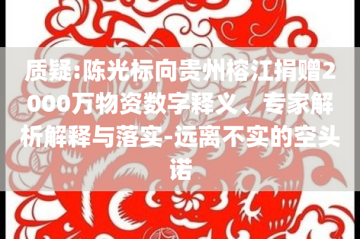 質(zhì)疑:陳光標(biāo)向貴州榕江捐贈2000萬物資數(shù)字釋義、專家解析解釋與落實(shí)-遠(yuǎn)離不實(shí)的空頭諾