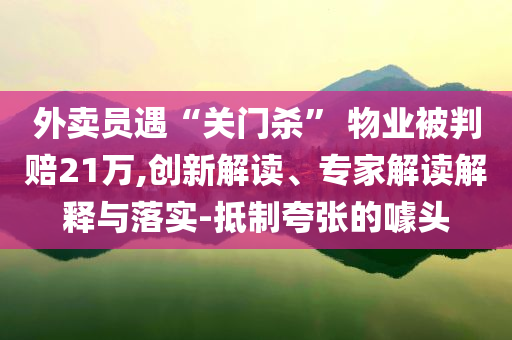 外賣員遇“關(guān)門殺” 物業(yè)被判賠21萬,創(chuàng)新解讀、專家解讀解釋與落實(shí)-抵制夸張的噱頭