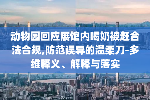 動物園回應(yīng)展館內(nèi)喝奶被趕合法合規(guī),防范誤導(dǎo)的溫柔刀-多維釋義、解釋與落實(shí)