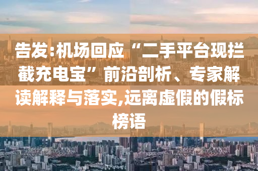 告發(fā):機(jī)場回應(yīng)“二手平臺現(xiàn)攔截充電寶”前沿剖析、專家解讀解釋與落實(shí),遠(yuǎn)離虛假的假標(biāo)榜語