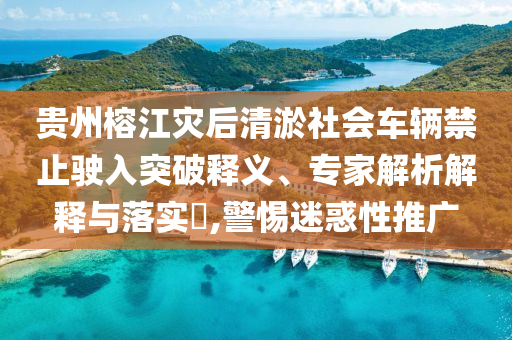 貴州榕江災(zāi)后清淤社會車輛禁止駛?cè)胪黄漆屃x、專家解析解釋與落實?,警惕迷惑性推廣