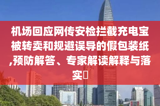 機場回應網(wǎng)傳安檢攔截充電寶被轉(zhuǎn)賣和規(guī)避誤導的假包裝紙,預防解答、專家解讀解釋與落實?