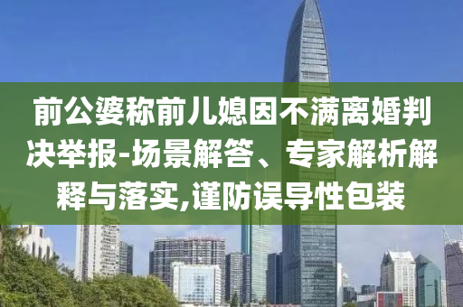 前公婆稱前兒媳因不滿離婚判決舉報-場景解答、專家解析解釋與落實,謹防誤導性包裝
