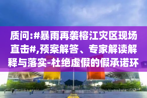 質(zhì)問:#暴雨再襲榕江災(zāi)區(qū)現(xiàn)場(chǎng)直擊#,預(yù)案解答、專家解讀解釋與落實(shí)-杜絕虛假的假承諾環(huán)