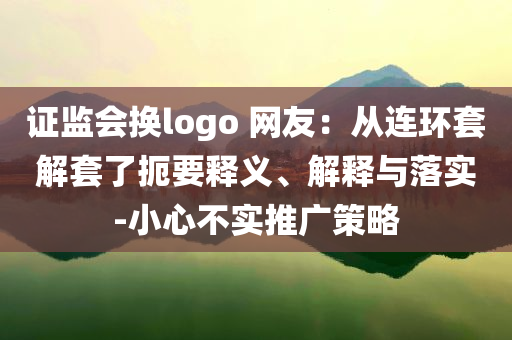 證監(jiān)會(huì)換logo 網(wǎng)友：從連環(huán)套解套了扼要釋義、解釋與落實(shí)-小心不實(shí)推廣策略