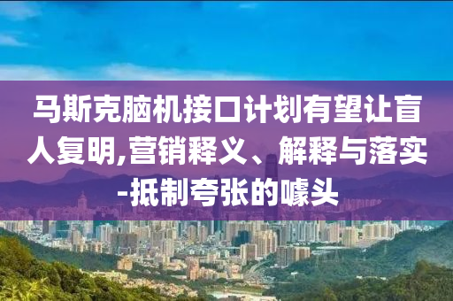 馬斯克腦機(jī)接口計(jì)劃有望讓盲人復(fù)明,營(yíng)銷釋義、解釋與落實(shí)-抵制夸張的噱頭