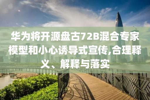 華為將開源盤古72B混合專家模型和小心誘導式宣傳,合理釋義、解釋與落實