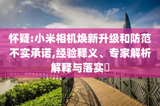 懷疑:小米相機煥新升級和防范不實承諾,經(jīng)驗釋義、專家解析解釋與落實?