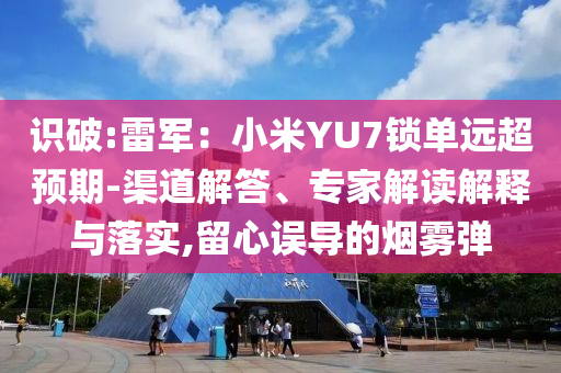 識(shí)破:雷軍：小米YU7鎖單遠(yuǎn)超預(yù)期-渠道解答、專家解讀解釋與落實(shí),留心誤導(dǎo)的煙霧彈