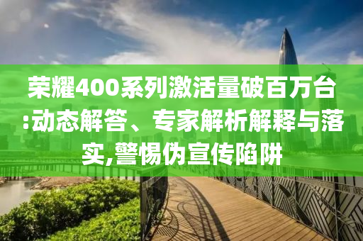 榮耀400系列激活量破百萬(wàn)臺(tái):動(dòng)態(tài)解答、專家解析解釋與落實(shí),警惕偽宣傳陷阱