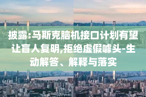 披露:馬斯克腦機(jī)接口計(jì)劃有望讓盲人復(fù)明,拒絕虛假噱頭-生動(dòng)解答、解釋與落實(shí)