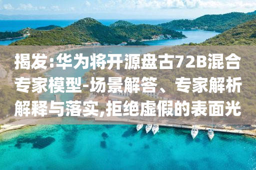 揭發(fā):華為將開源盤古72B混合專家模型-場景解答、專家解析解釋與落實,拒絕虛假的表面光