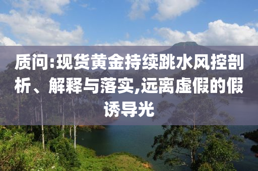 質(zhì)問:現(xiàn)貨黃金持續(xù)跳水風(fēng)控剖析、解釋與落實,遠(yuǎn)離虛假的假誘導(dǎo)光