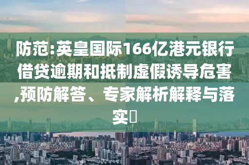 防范:英皇國(guó)際166億港元銀行借貸逾期和抵制虛假誘導(dǎo)危害,預(yù)防解答、專家解析解釋與落實(shí)?