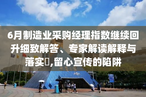 6月制造業(yè)采購(gòu)經(jīng)理指數(shù)繼續(xù)回升細(xì)致解答、專家解讀解釋與落實(shí)?,留心宣傳的陷阱