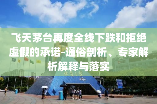 飛天茅臺(tái)再度全線下跌和拒絕虛假的承諾-通俗剖析、專家解析解釋與落實(shí)
