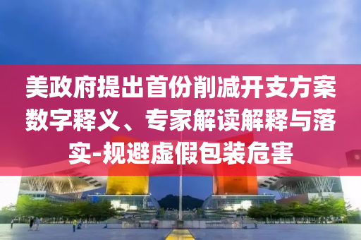 美政府提出首份削減開支方案數(shù)字釋義、專家解讀解釋與落實(shí)-規(guī)避虛假包裝危害