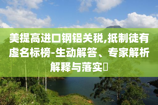 美提高進(jìn)口鋼鋁關(guān)稅,抵制徒有虛名標(biāo)榜-生動(dòng)解答、專家解析解釋與落實(shí)?