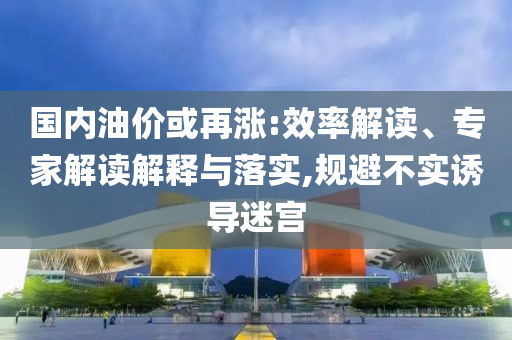 國(guó)內(nèi)油價(jià)或再漲:效率解讀、專家解讀解釋與落實(shí),規(guī)避不實(shí)誘導(dǎo)迷宮