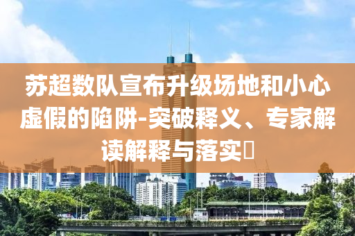 蘇超數隊宣布升級場地和小心虛假的陷阱-突破釋義、專家解讀解釋與落實?