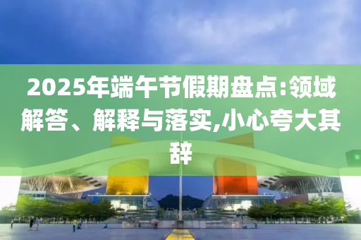 2025年端午節(jié)假期盤點:領域解答、解釋與落實,小心夸大其辭
