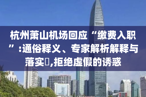 杭州蕭山機場回應“繳費入職”:通俗釋義、專家解析解釋與落實?,拒絕虛假的誘惑