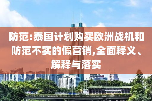 防范:泰國計劃購買歐洲戰(zhàn)機和防范不實的假營銷,全面釋義、解釋與落實
