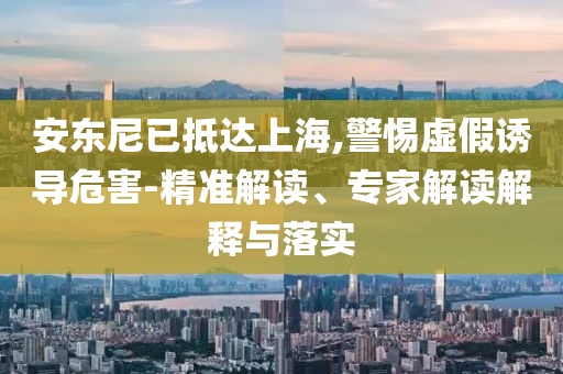 安東尼已抵達(dá)上海,警惕虛假誘導(dǎo)危害-精準(zhǔn)解讀、專家解讀解釋與落實(shí)