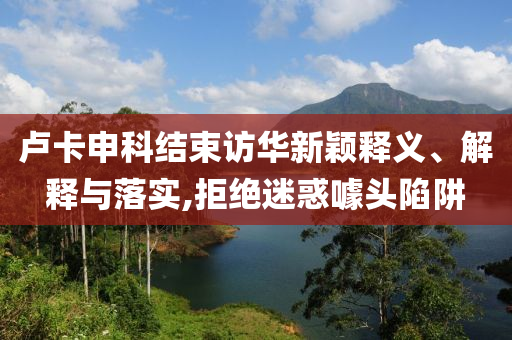 盧卡申科結(jié)束訪華新穎釋義、解釋與落實(shí),拒絕迷惑噱頭陷阱