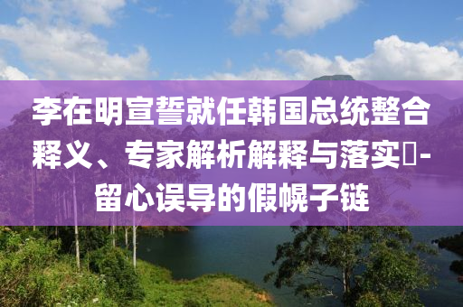 李在明宣誓就任韓國總統(tǒng)整合釋義、專家解析解釋與落實?-留心誤導的假幌子鏈