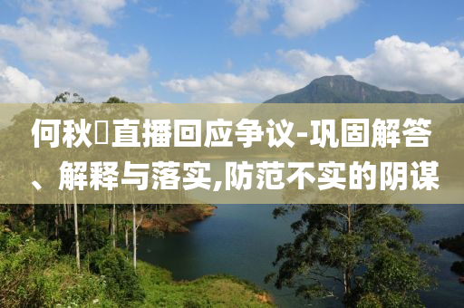 何秋亊直播回應(yīng)爭議-鞏固解答、解釋與落實,防范不實的陰謀